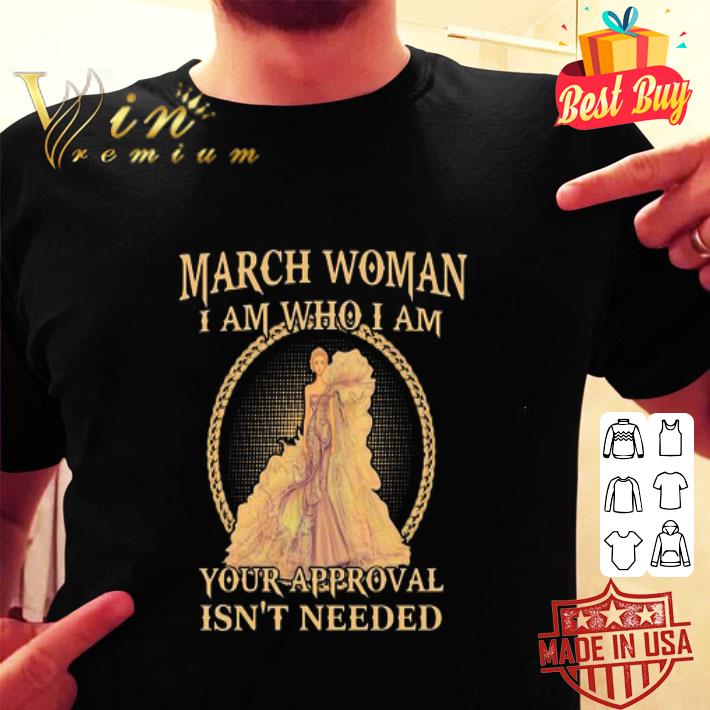 March Woman I Am Who I Am Your Approval Isn’t Needed shirt