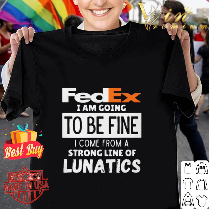 FedEx I Am Going To Be Fine I Come From A Strong Line Of Lunatics shirt