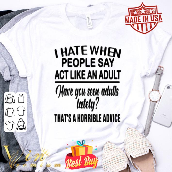 I Hate When People Say Act Like An Adult Have You Seen Adults shirt