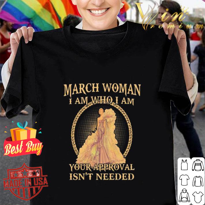 March Woman I Am Who I Am Your Approval Isn’t Needed shirt