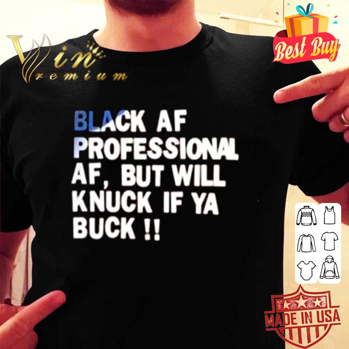 Black af professional af but will knuck if ya buck shirt