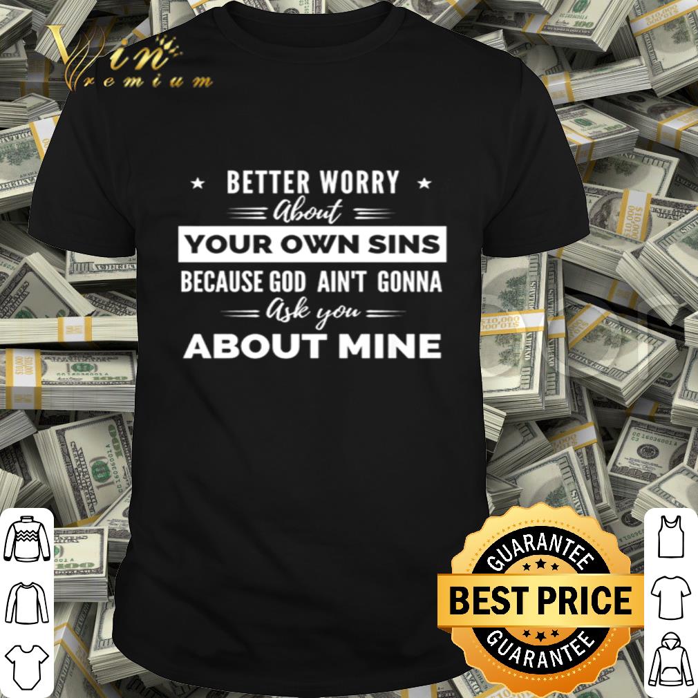 Better worry about your own sins because God ain’t gonna shirt