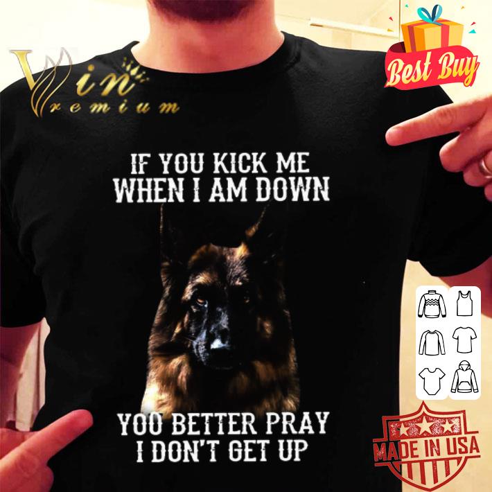 German Shepherd If You Kick Me When I Am Down You Better Pray shirt