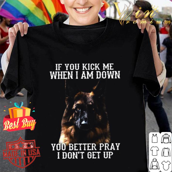 German Shepherd If You Kick Me When I Am Down You Better Pray shirt