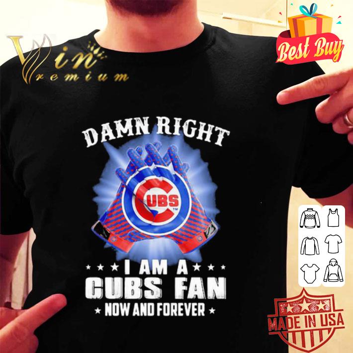 Damn Right I Am A Chicago Cubs Fan Now And Forever shirt