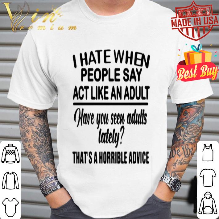 I Hate When People Say Act Like An Adult Have You Seen Adults shirt