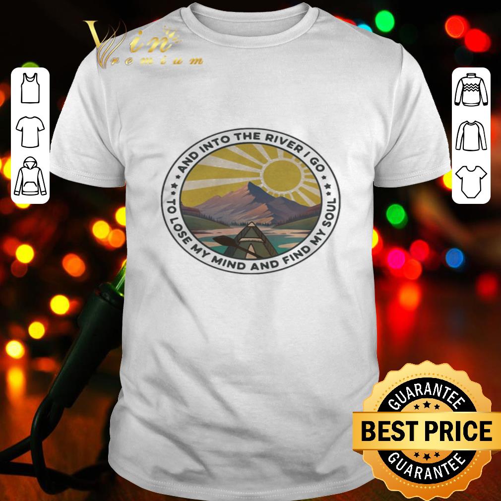 And Into The River I Go To Lose My Mind And Find My Soul shirt