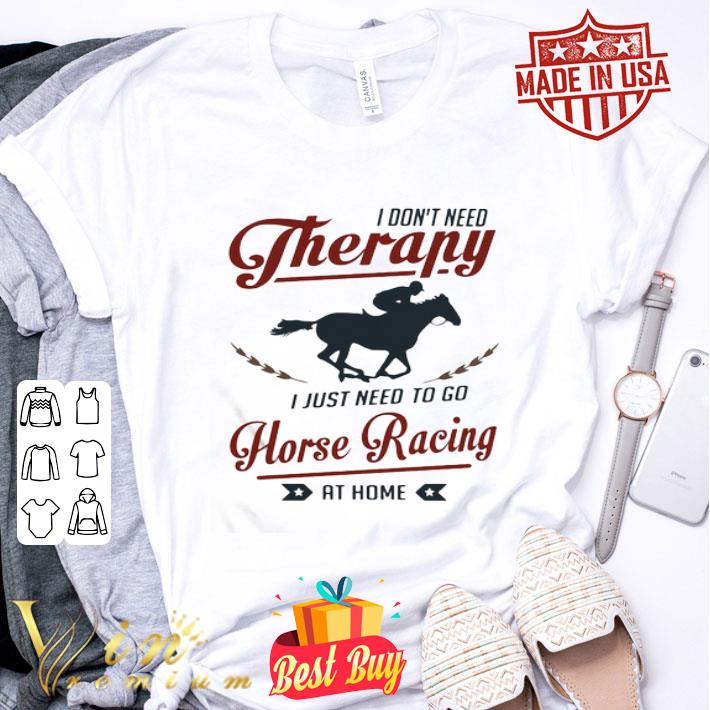 I Don’t Need Therapy I Just Need To Go Horse Racing At Home shirt