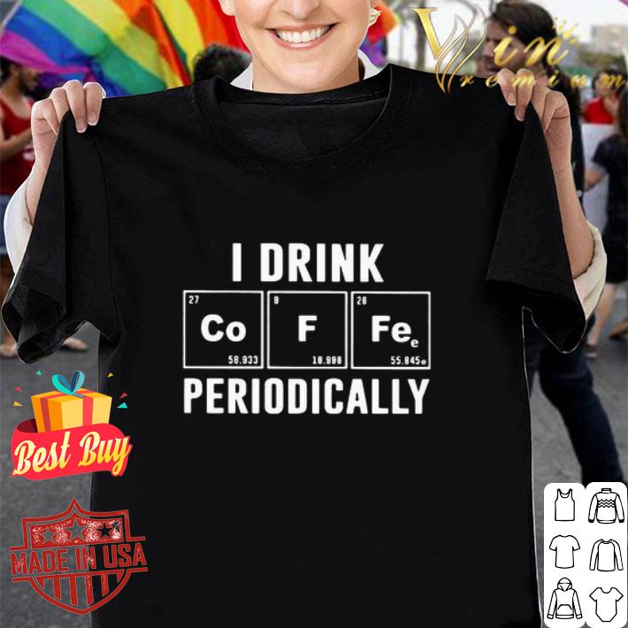 I drink periodically Co F Fe shirt