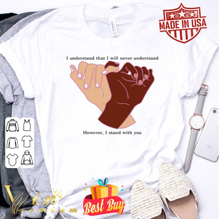 I Understand That I Will Never Understand However I Stand With You shirt