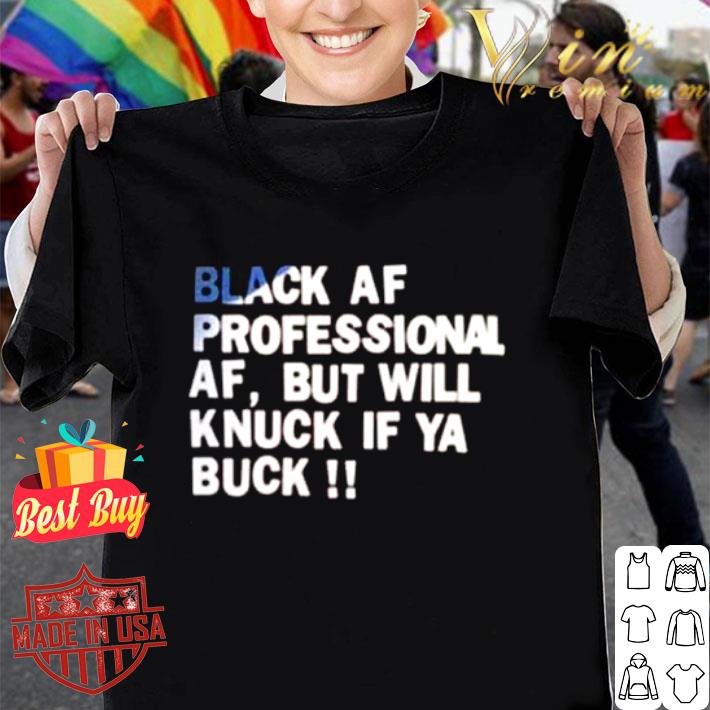 Black af professional af but will knuck if ya buck shirt
