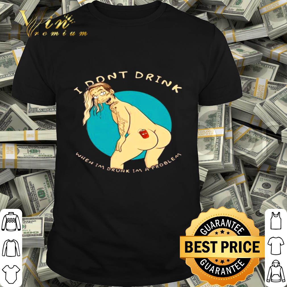 Post Malone I Don’t Drink When I’m Drunk I’m A Problem shirt