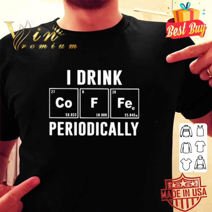 I drink periodically Co F Fe shirt