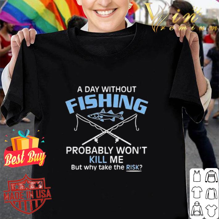 A Day Without Fishing Probably Won’t Kill Me But Why Take The Risk shirt