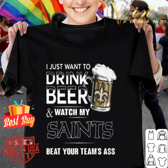 I Just Want To Drink Beer Watch My New Orleans Saints Beat Your shirt