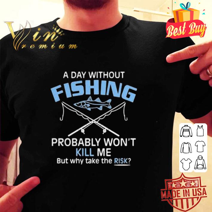 A Day Without Fishing Probably Won’t Kill Me But Why Take The Risk shirt