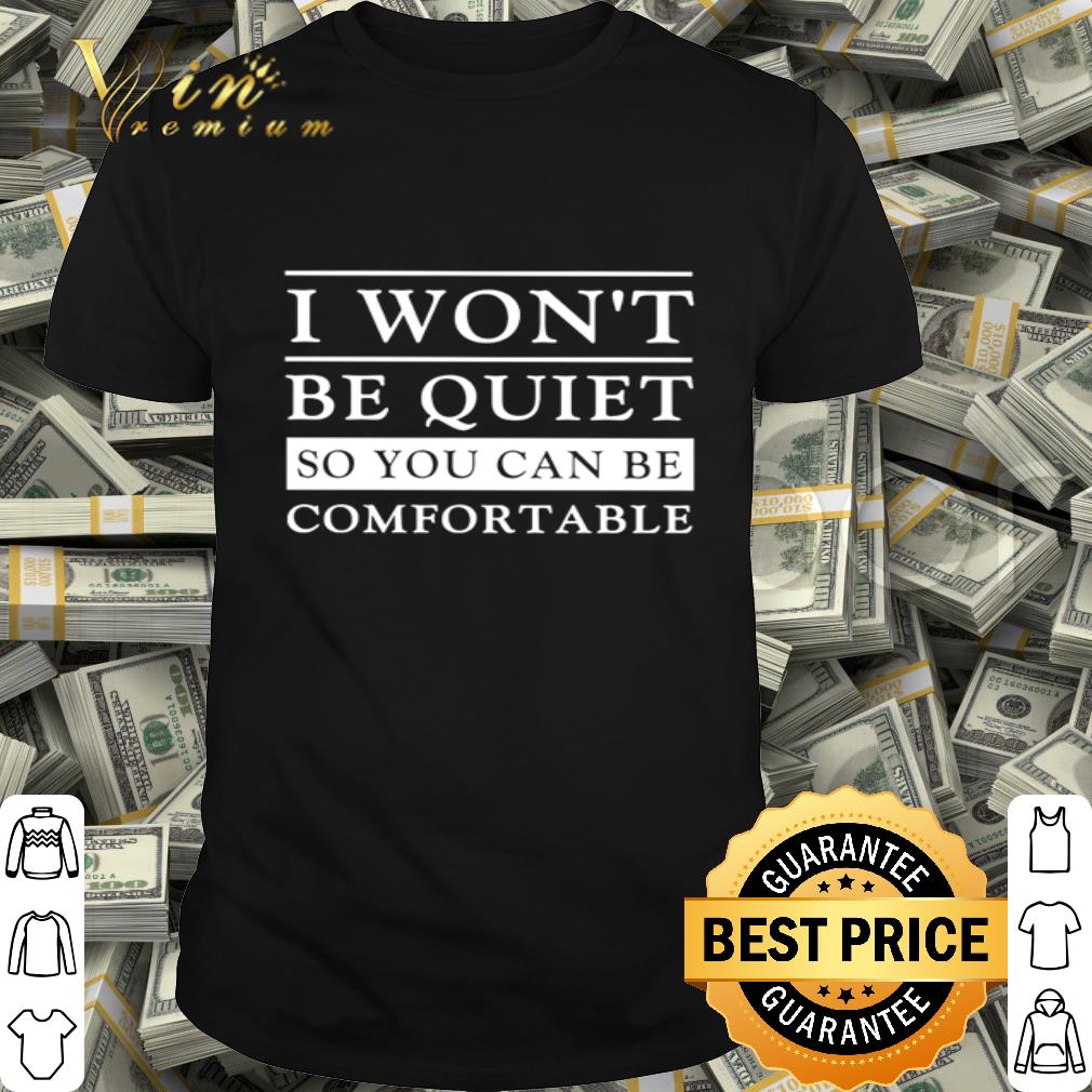 I Won’t Be Quiet So You Can Be Comfortable shirt