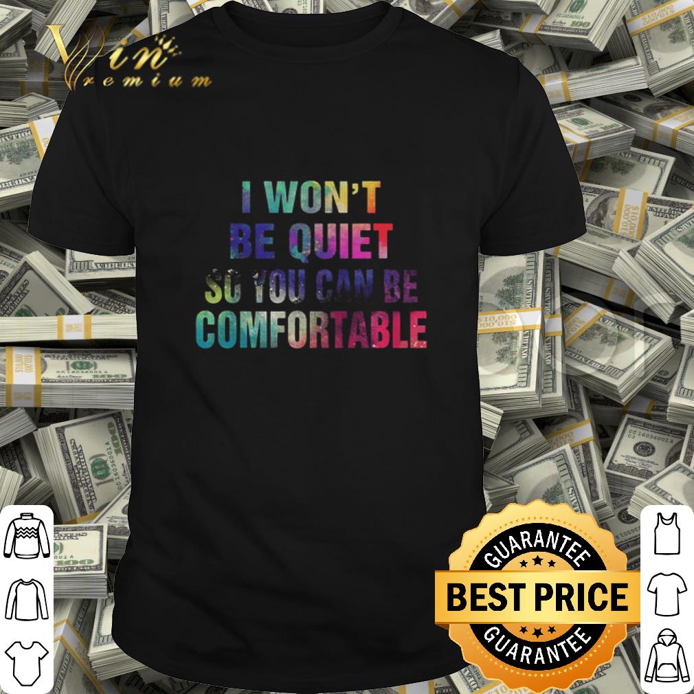 I won’t be quiet so you can be comfortable LGBT shirt