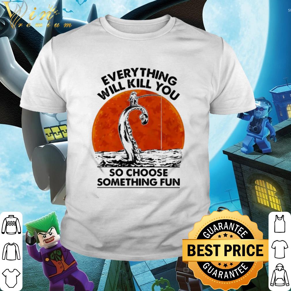 Nice Fishing Everything Will Kill You So Choose Something Fun Sunset shirt