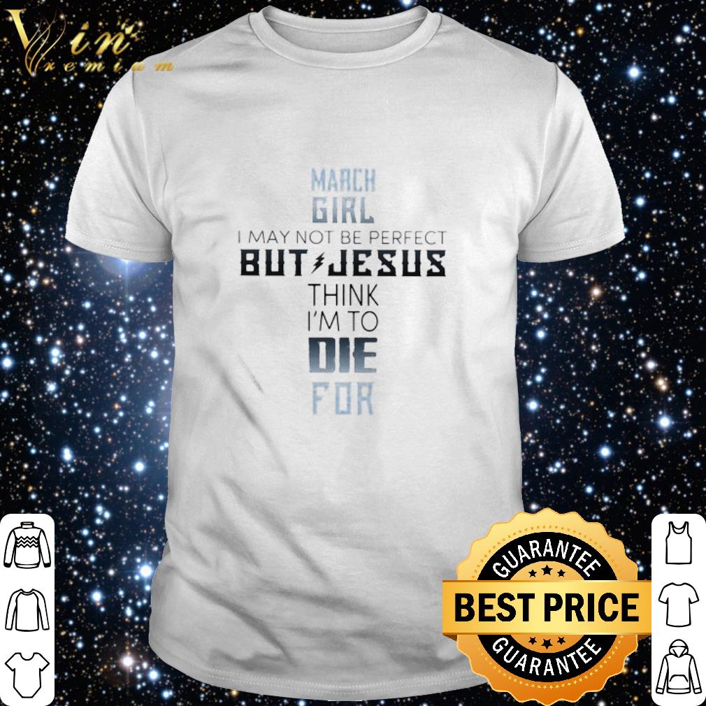 Premium March girl I may not be perfect but jesus think I’m to die for classic shirt