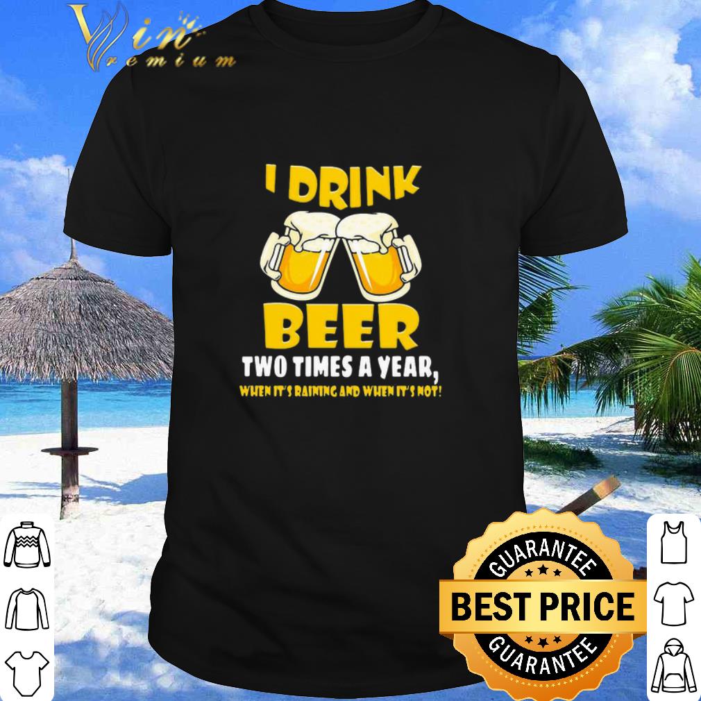 Cool I Drink Beer Two Times A Year When It’s Raining And When It’s Not shirt