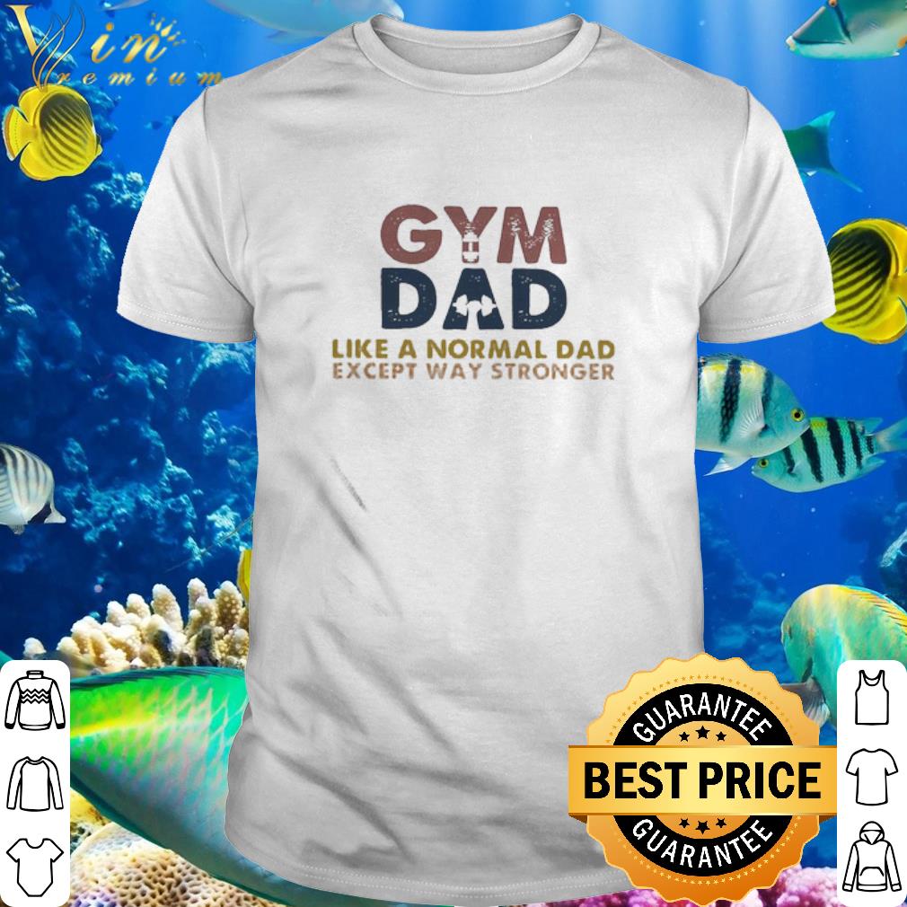 Pretty Gym Dad Like A Normal Dad Except Way Stronger Father's day shirt