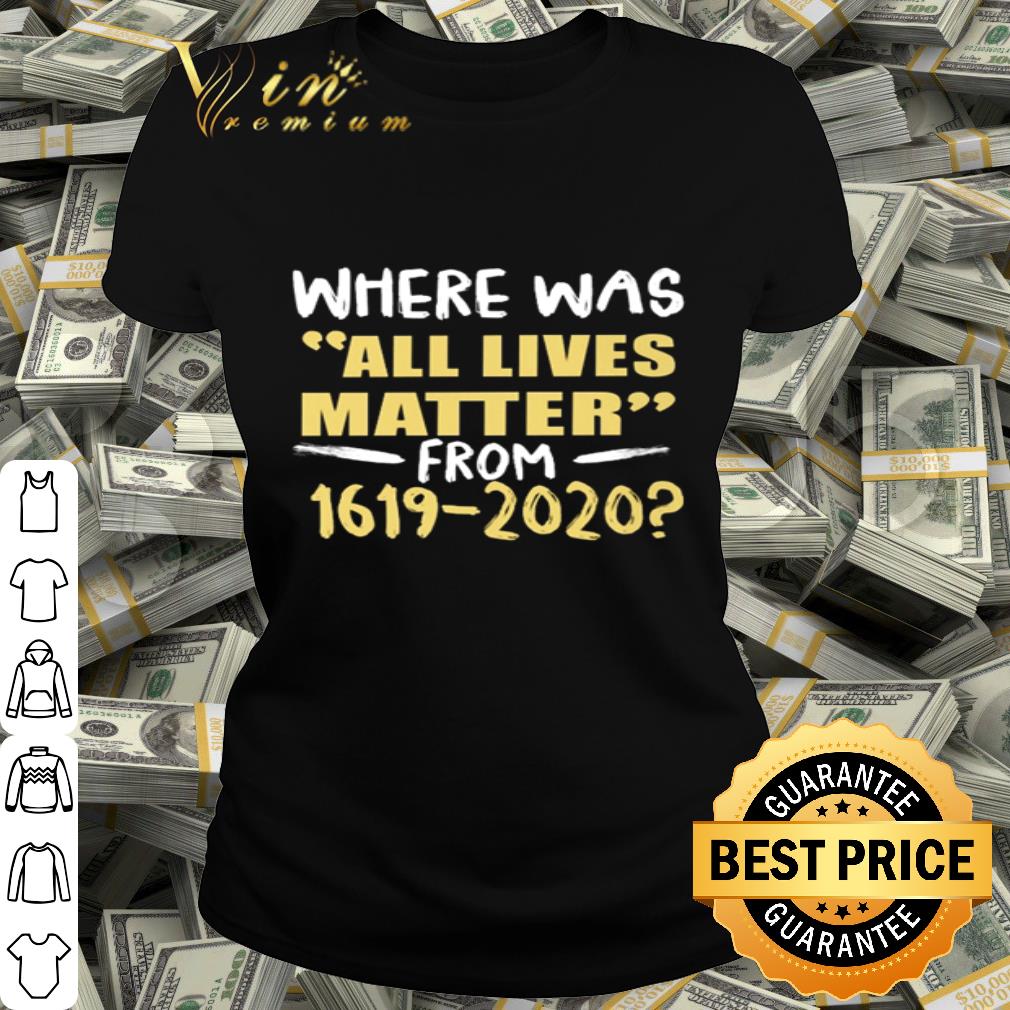 Where Was All Lives Matter From 1619-2020 Black Lives Matter shirt