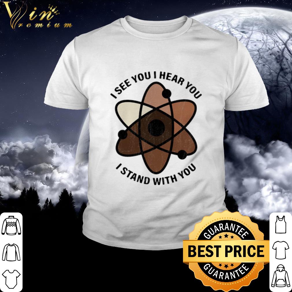Best I see you i hear you i stand with you black lives matter shirt