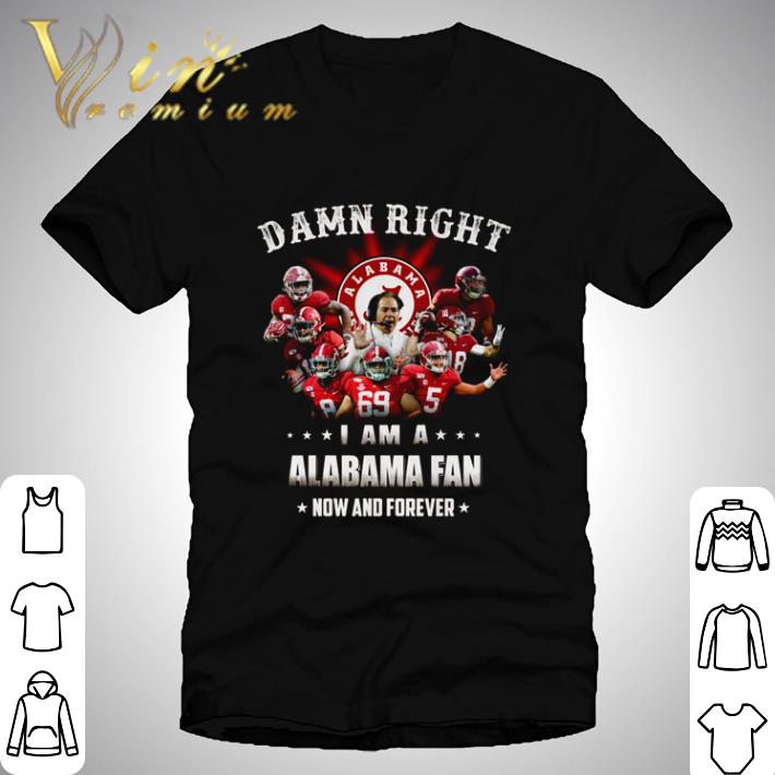 Damn right I am a Alabama fan now and forever shirt
