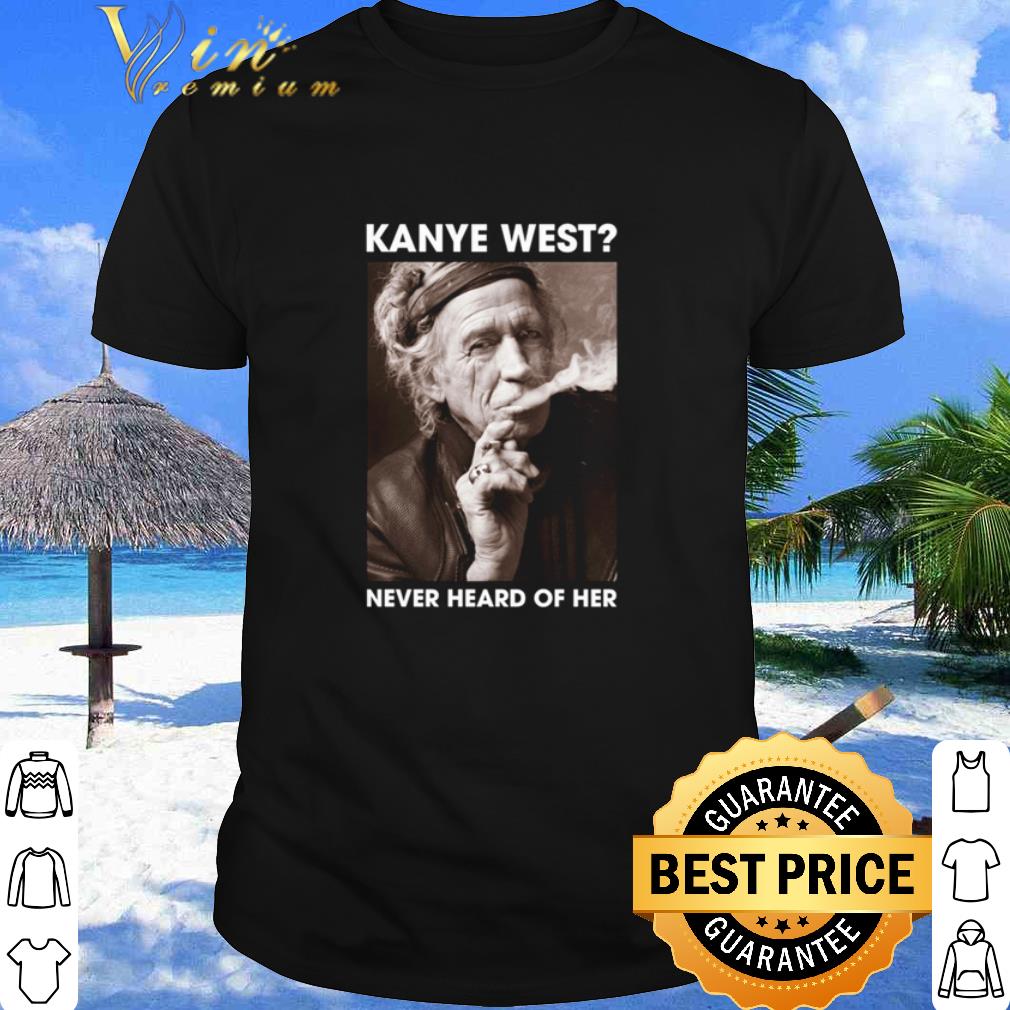 Pretty Kanye West Never Heard Of Her Keith Richards Version shirt