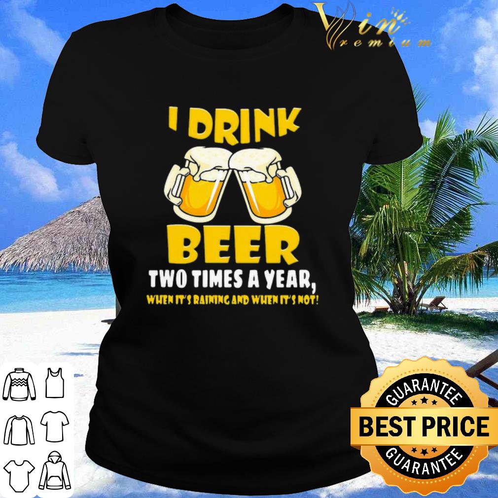 Cool I Drink Beer Two Times A Year When It’s Raining And When It’s Not shirt