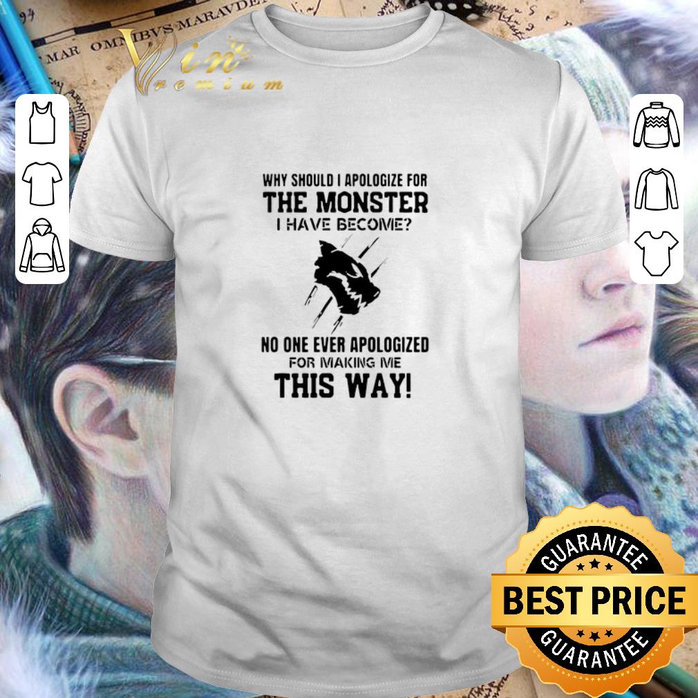 Why Should I Apologize For The Monster I Have Become No One Ever shirt
