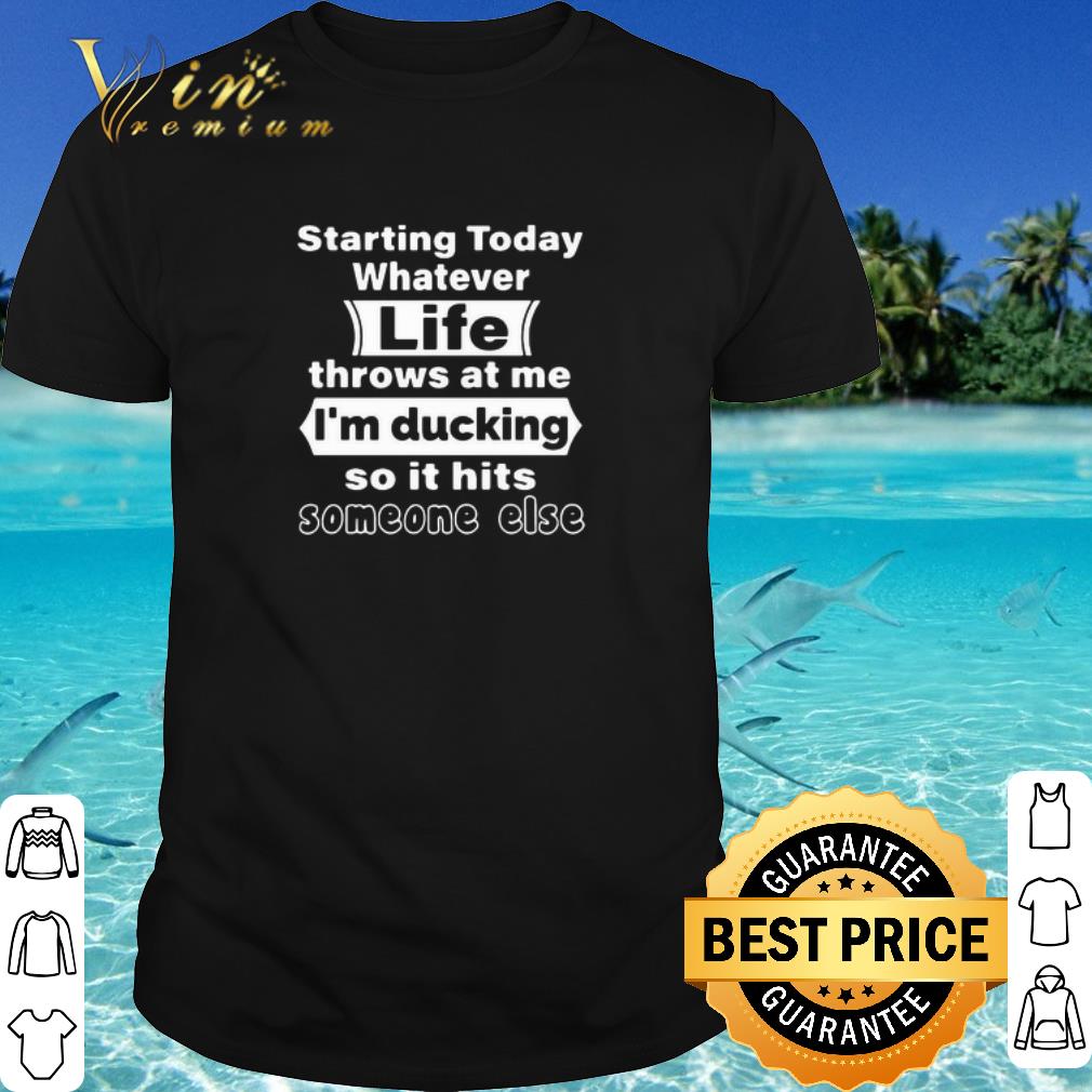 Premium Starting Today Whatever Life Throws At Me I’m Ducking So It Hits Someone Else shirt
