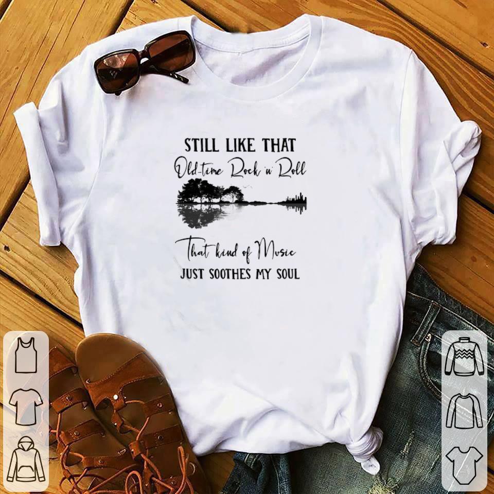 Funny Still Like That Old Time Rock N Roll That Kind Of Music Just Soothes My Soul shirt