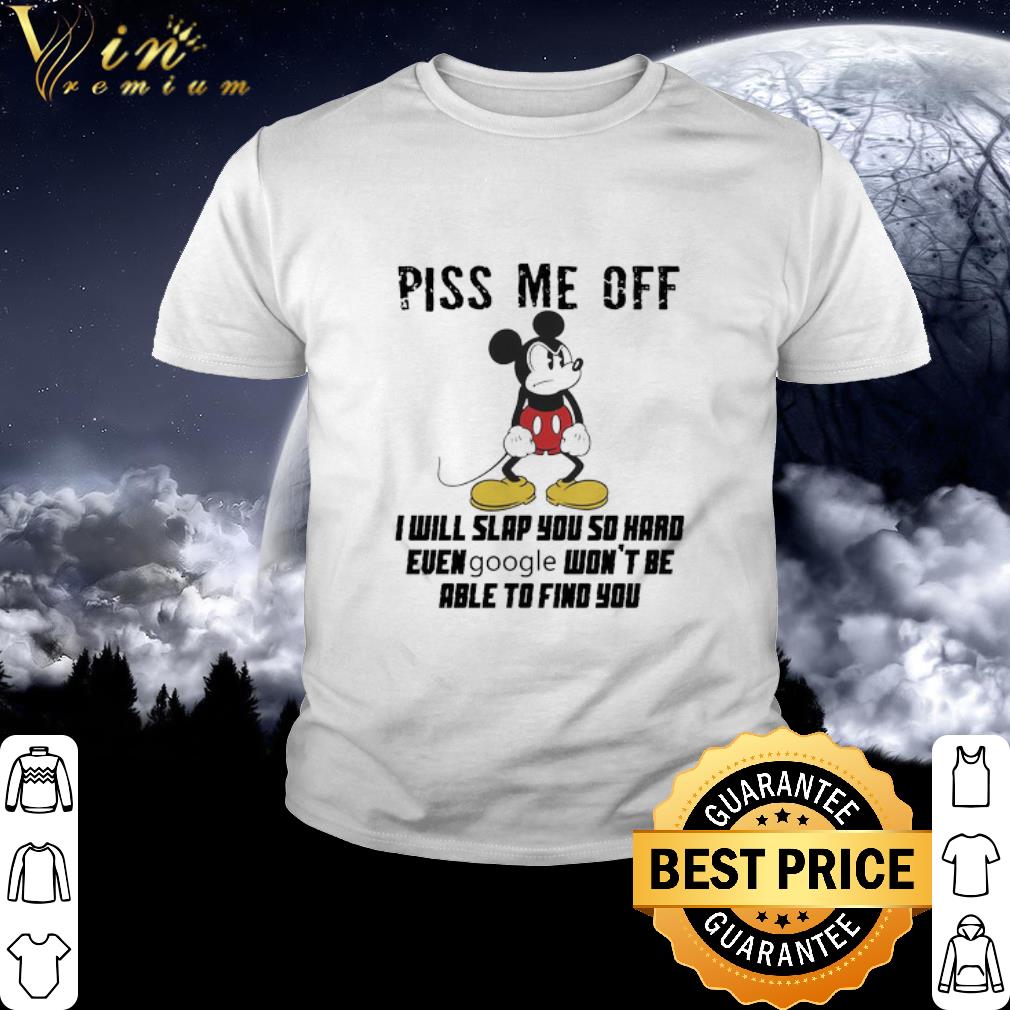 Official Mickey mouse piss me off i will slap you so hard even google won’t be able to find you shirt