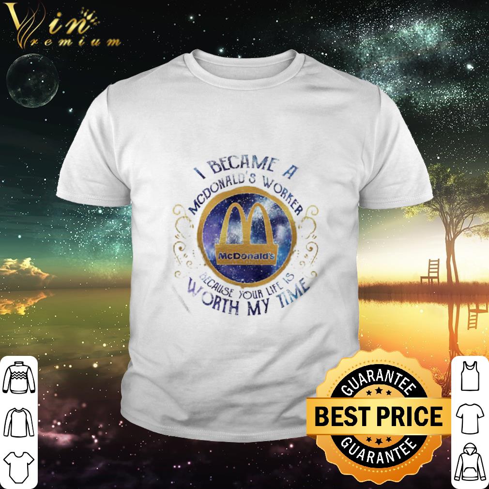 Cool I Became An Mcdonald’s Worker Because Your Life Is Worth My Time shirt