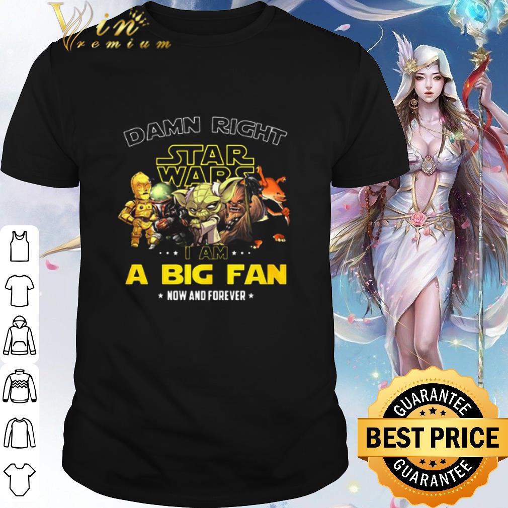 Original Star Wars Damn Right I Am A Big Fan Now And Forever shirt