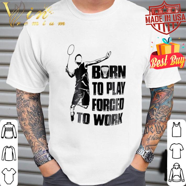 Badminton born to play forced to work shirt