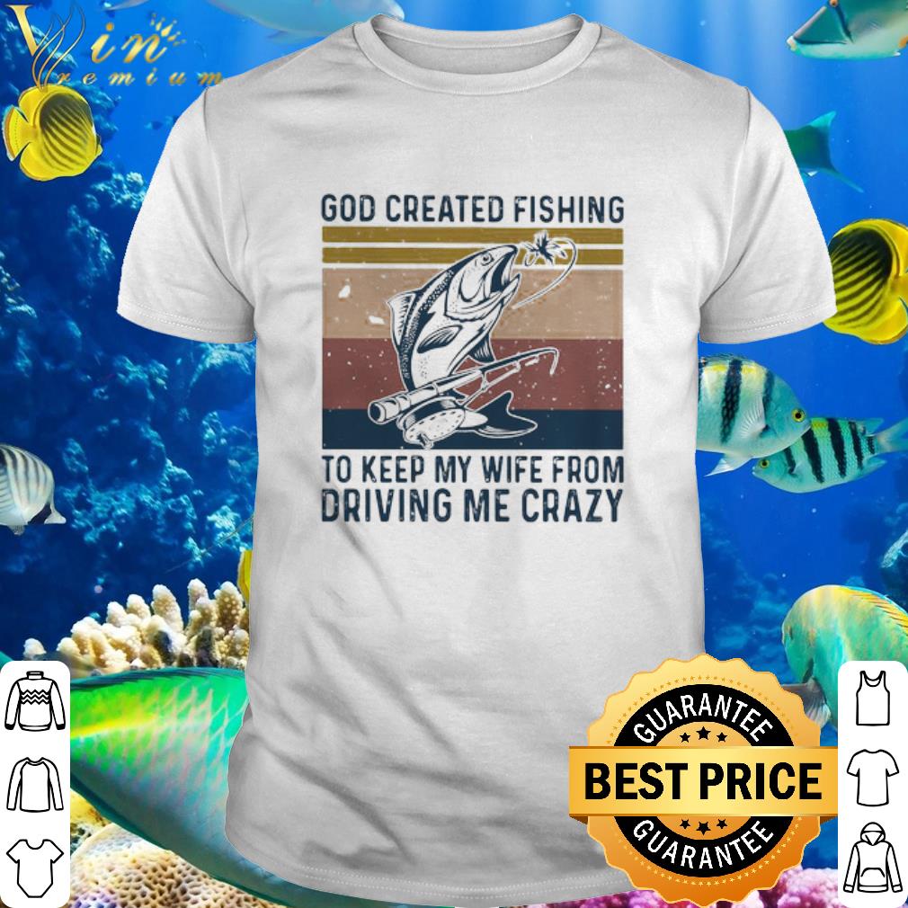Cool God Created Fishing To Keep My Wife From Driving Me Crazy Vintage shirt