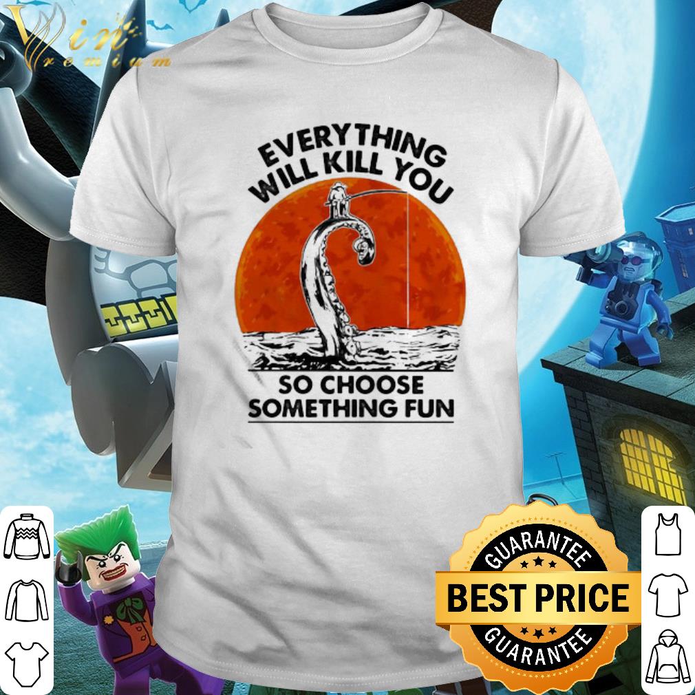 Nice Fishing Everything Will Kill You So Choose Something Fun Sunset shirt