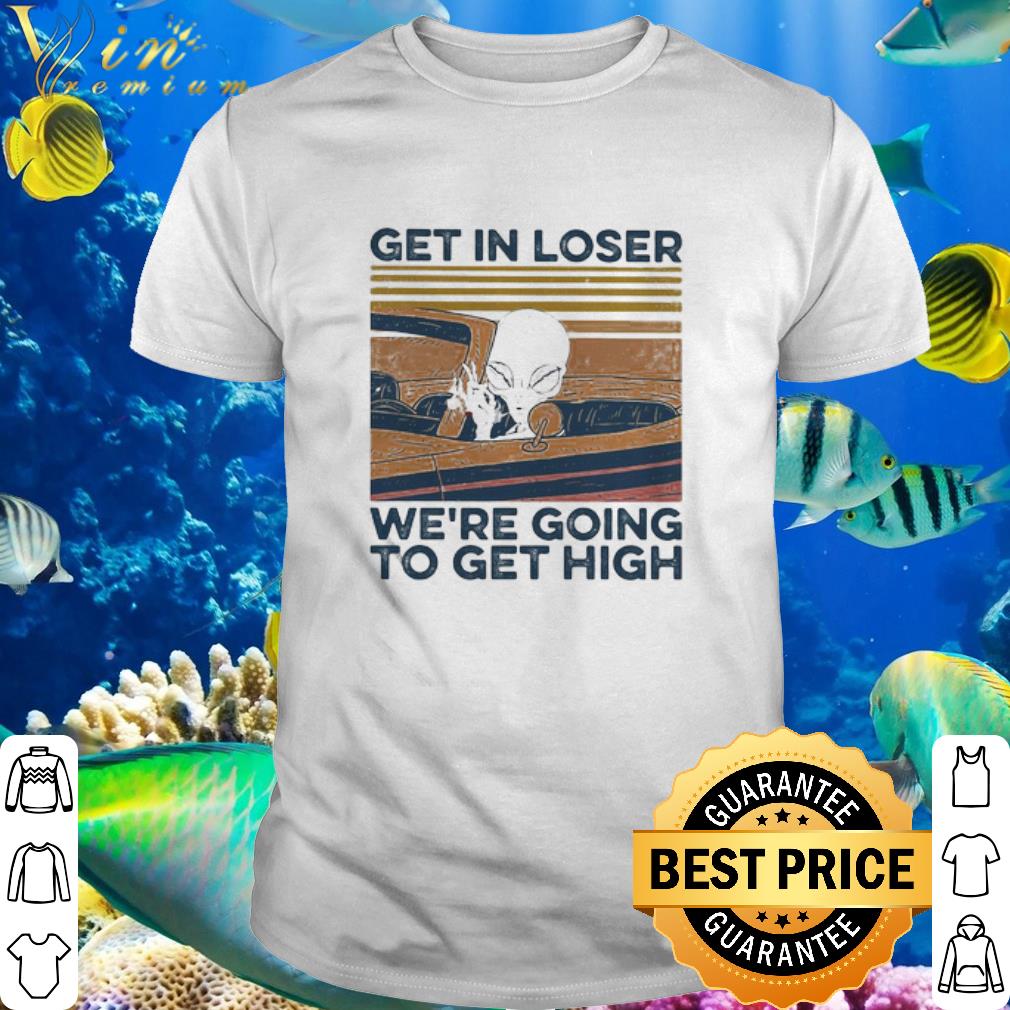 Top Vintage Alien Get In Loser We’re Going To Get High shirt
