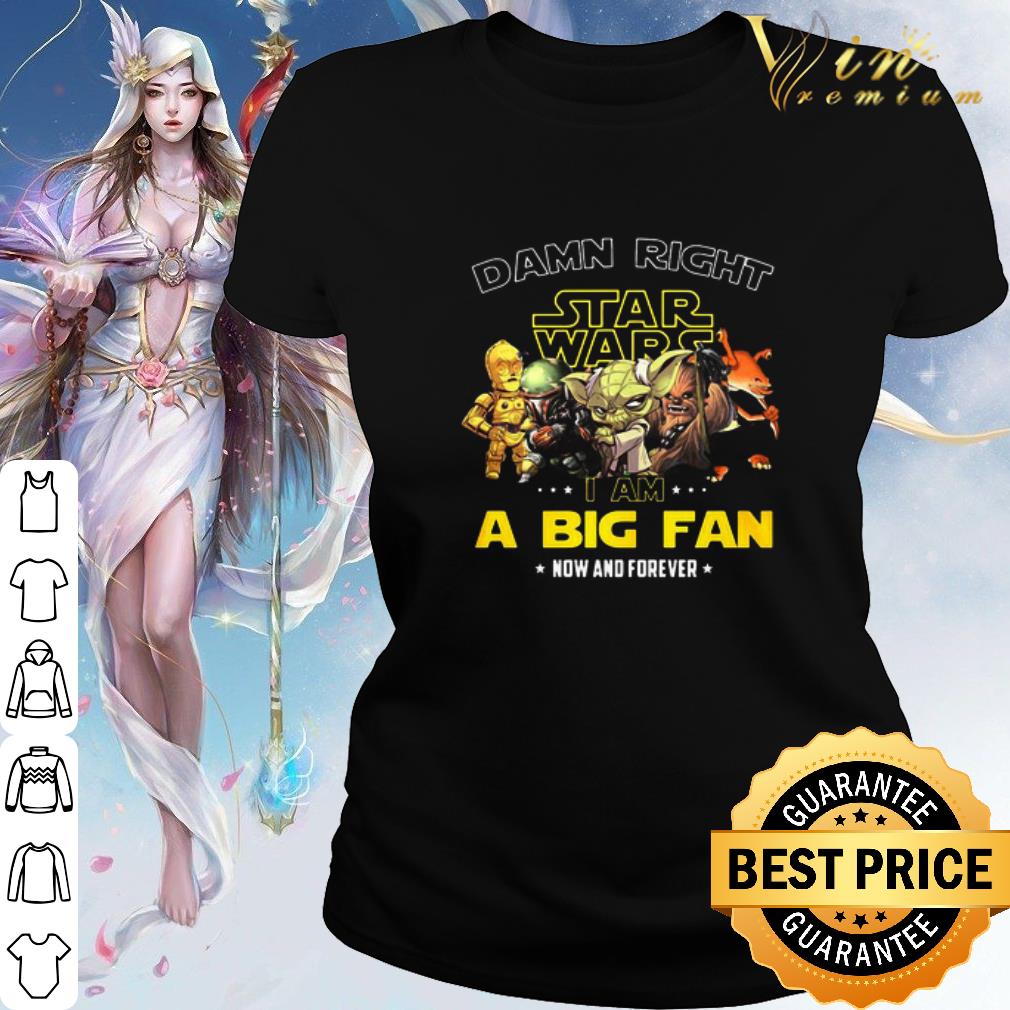 Original Star Wars Damn Right I Am A Big Fan Now And Forever shirt