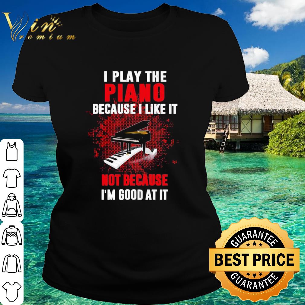 Cool I play the Piano because I like it bot because I’m good at it shirt