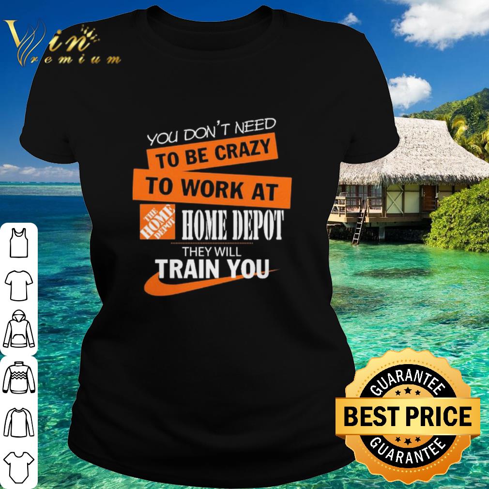 Original You Don’t Need To Be Crazy To Work At The Home Depot shirt