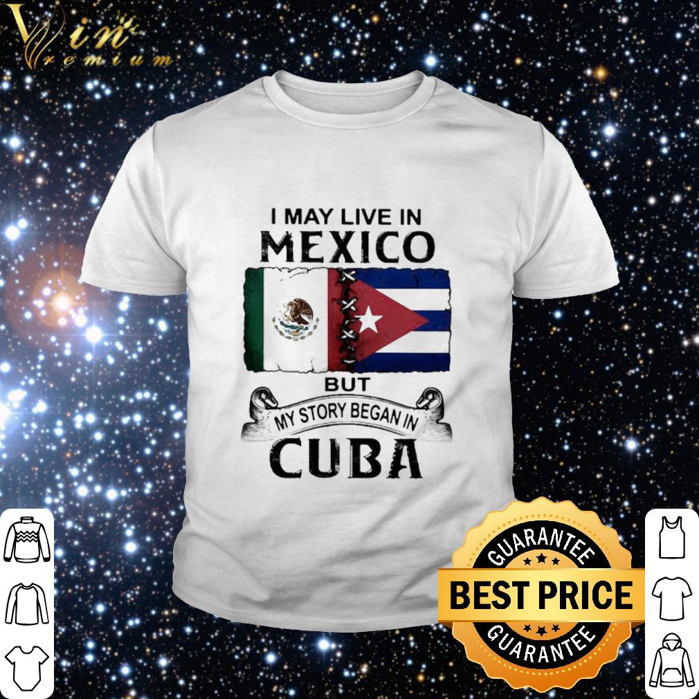 Cool I may live In Mexico but my story began In Cuba flag shirt