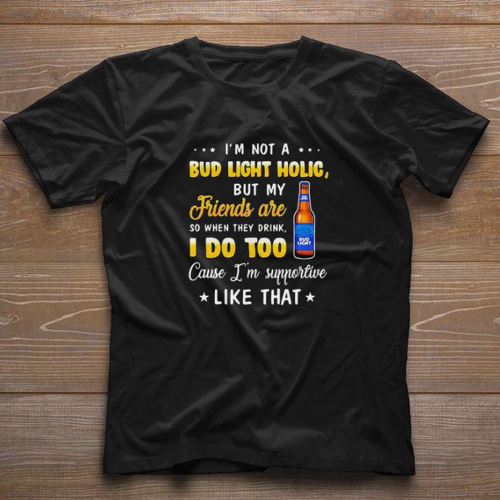 Official I’m not a bud light holic but my friends are so when drink i do too cause i’m supportive like that shirt