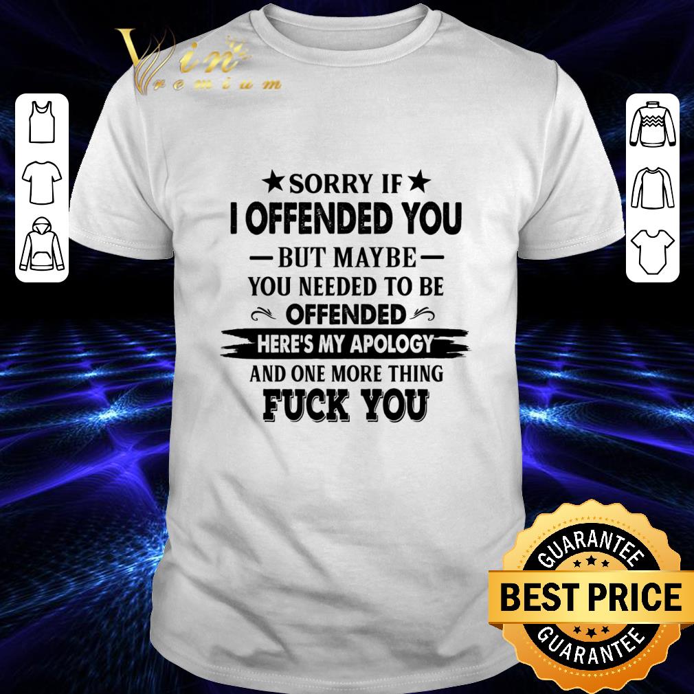 Sorry if i offended you but maybe you needed to be offended fuck you shirt