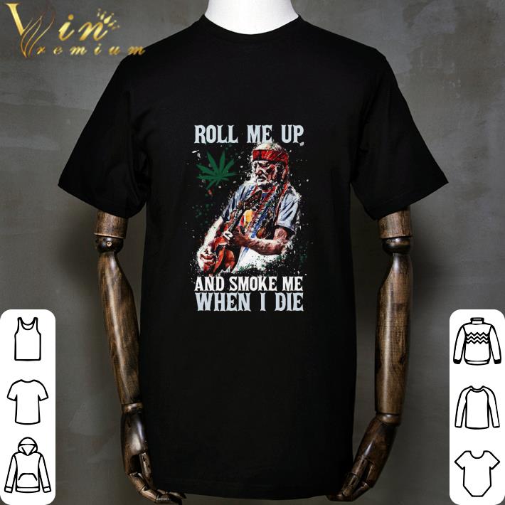 Willie Nelson Roll Me Up Weed Marijuana And Smoke Me When I Die shirt