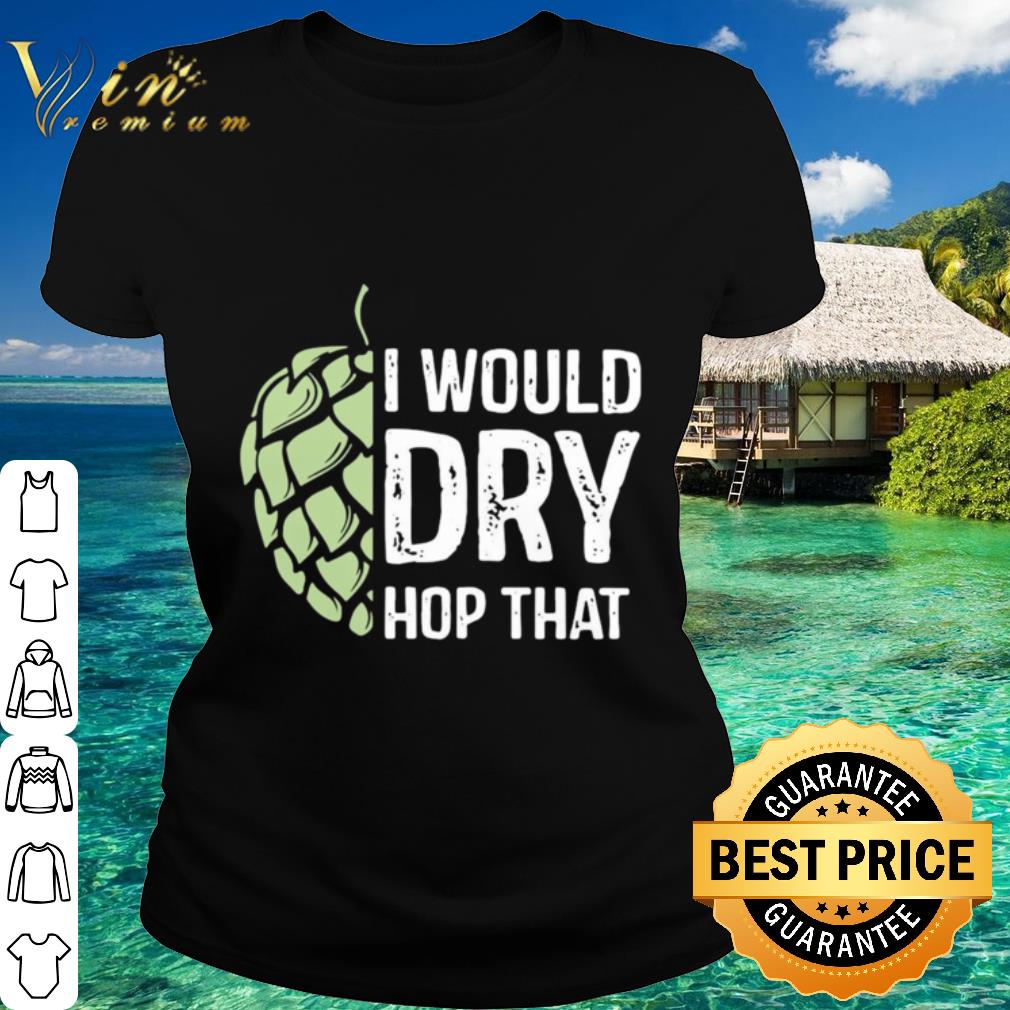 Cool I Would Dry Hop That shirt