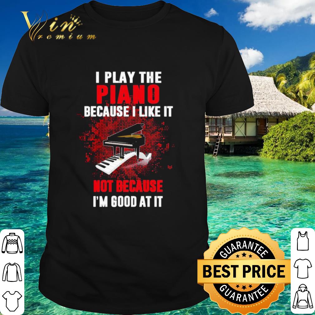 Cool I play the Piano because I like it bot because I’m good at it shirt